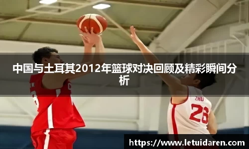 中国与土耳其2012年篮球对决回顾及精彩瞬间分析